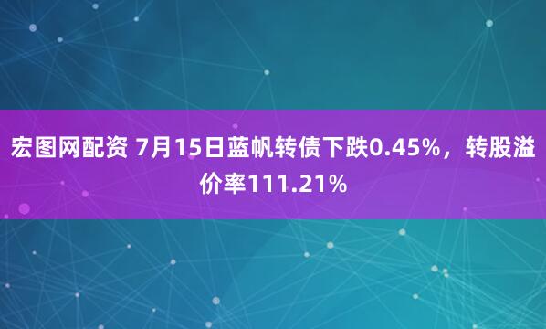 宏圖網配資 7月15日藍帆轉債下跌0.45%，轉股溢價率111.21%